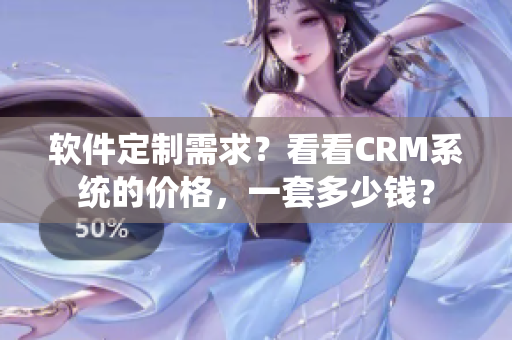 软件定制需求？看看CRM系统的价格，一套多少钱？