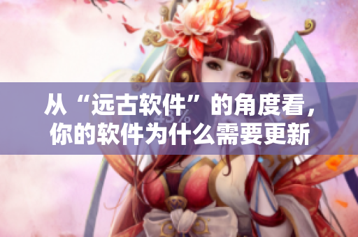 从“远古软件”的角度看，你的软件为什么需要更新