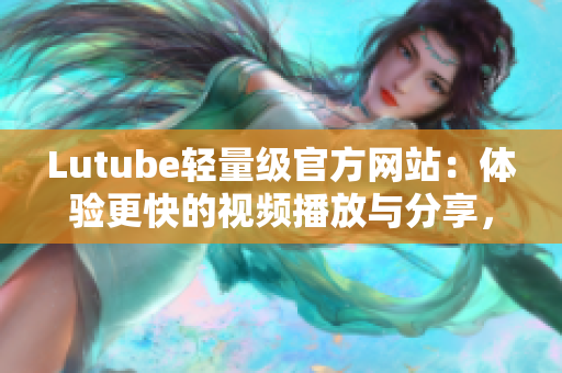 Lutube轻量级官方网站：体验更快的视频播放与分享，快速入门网络软件的首选!