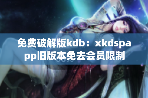 免费破解版kdb：xkdspapp旧版本免去会员限制