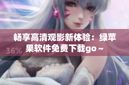 畅享高清观影新体验：绿苹果软件免费下载go～