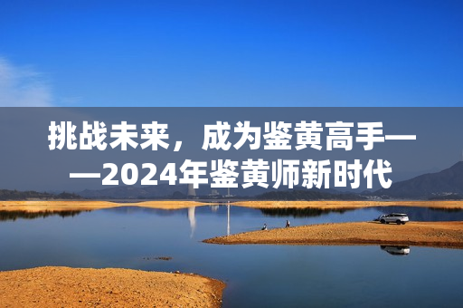 挑战未来，成为鉴黄高手——2024年鉴黄师新时代