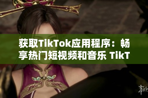 获取TikTok应用程序：畅享热门短视频和音乐 TikTok下载