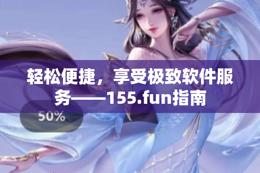 轻松便捷，享受极致软件服务——155.fun指南