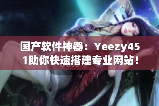 国产软件神器：Yeezy451助你快速搭建专业网站！