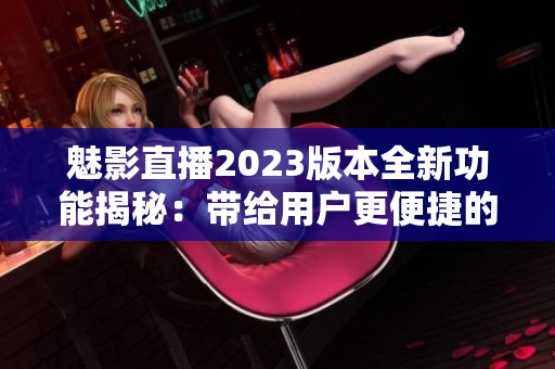 魅影直播2023版本全新功能揭秘：带给用户更便捷的直播体验