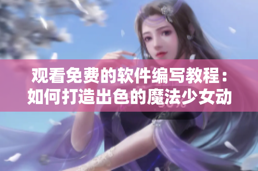 观看免费的软件编写教程：如何打造出色的魔法少女动画应用程序