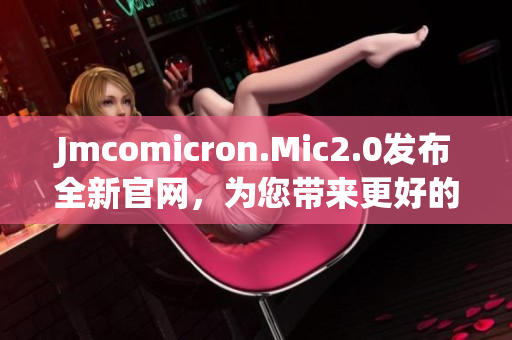 Jmcomicron.Mic2.0发布全新官网，为您带来更好的阅读体验