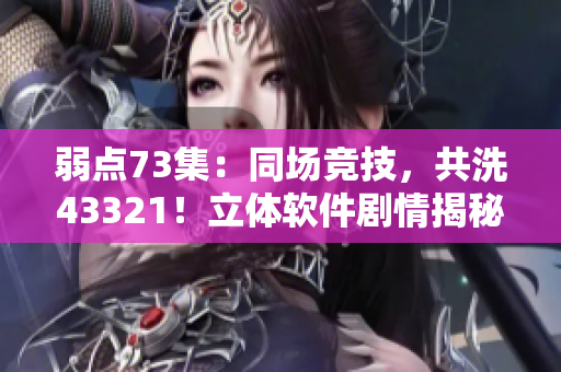 弱点73集：同场竞技，共洗43321！立体软件剧情揭秘