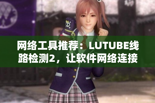 网络工具推荐：LUTUBE线路检测2，让软件网络连接更稳定。