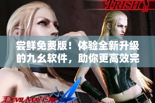 尝鲜免费版！体验全新升级的九幺软件，助你更高效完成工作