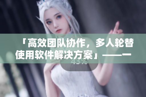 「高效团队协作，多人轮替使用软件解决方案」——一篇软件协同编辑指南