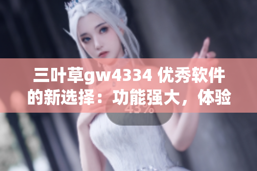 三叶草gw4334 优秀软件的新选择：功能强大，体验卓越