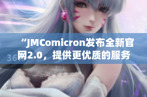 “JMComicron发布全新官网2.0，提供更优质的服务与体验”