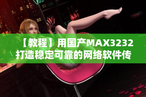 【教程】用国产MAX3232打造稳定可靠的网络软件传输方案