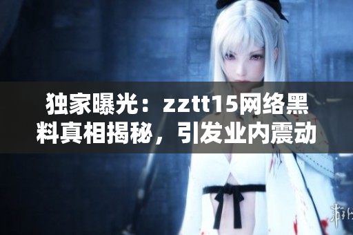 独家曝光：zztt15网络黑料真相揭秘，引发业内震动！