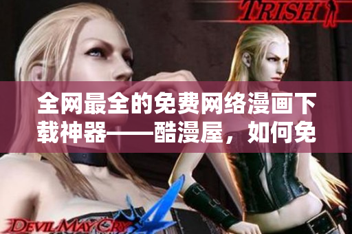 全网最全的免费网络漫画下载神器——酷漫屋，如何免费获得？