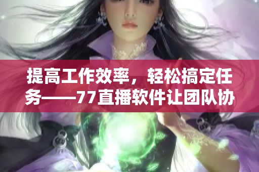 提高工作效率，轻松搞定任务——77直播软件让团队协作如此高效