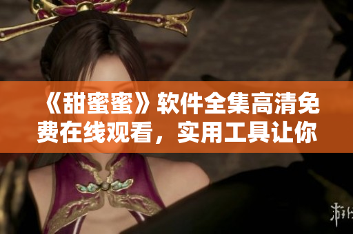《甜蜜蜜》软件全集高清免费在线观看，实用工具让你尽享甜蜜体验