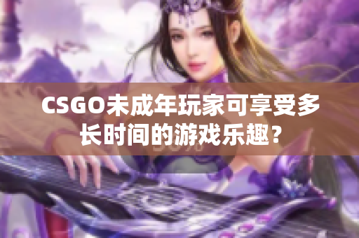 CSGO未成年玩家可享受多长时间的游戏乐趣？