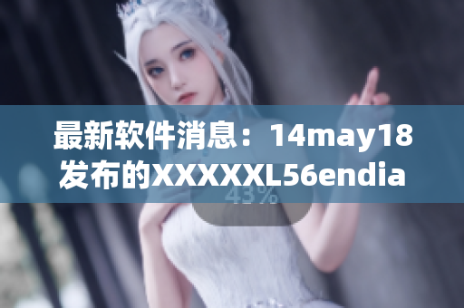 最新软件消息：14may18发布的XXXXXL56endian详细介绍