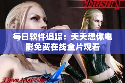 每日软件追踪：天天想你电影免费在线全片观看