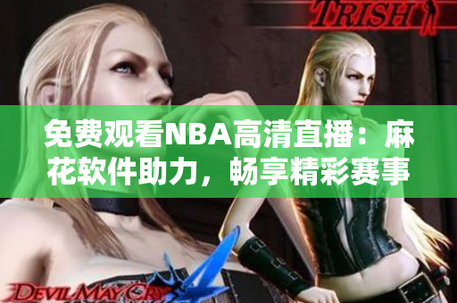 免费观看NBA高清直播：麻花软件助力，畅享精彩赛事