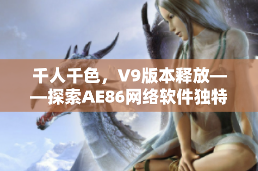 千人千色，V9版本释放——探索AE86网络软件独特魅力