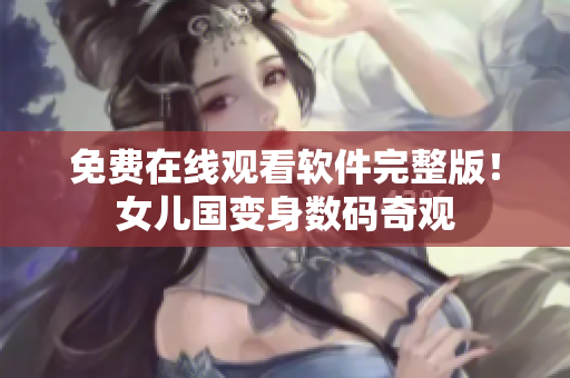 免费在线观看软件完整版！女儿国变身数码奇观