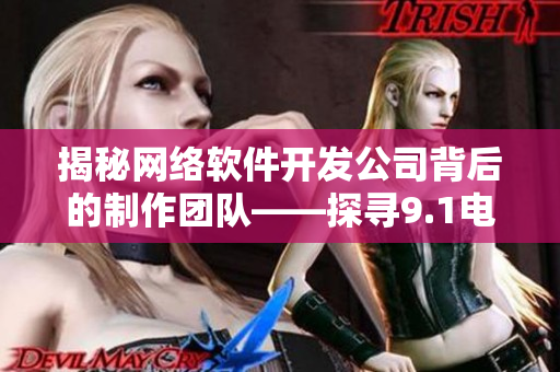 揭秘网络软件开发公司背后的制作团队——探寻9.1电影制片厂的制作之谜