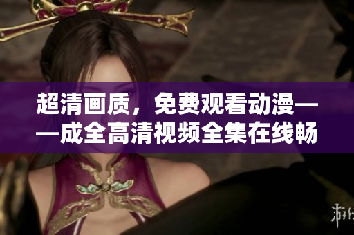 超清画质，免费观看动漫——成全高清视频全集在线畅享