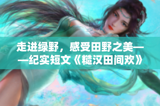 走进绿野，感受田野之美——纪实短文《糙汉田间欢》