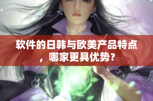 软件的日韩与欧美产品特点，哪家更具优势？