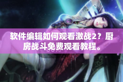 软件编辑如何观看激战2？厨房战斗免费观看教程。