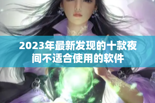 2023年最新发现的十款夜间不适合使用的软件