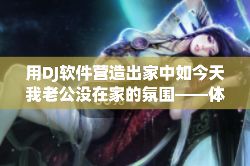 用DJ软件营造出家中如今天我老公没在家的氛围——体验dj女声版