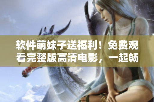 软件萌妹子送福利！免费观看完整版高清电影，一起畅享视听盛宴！