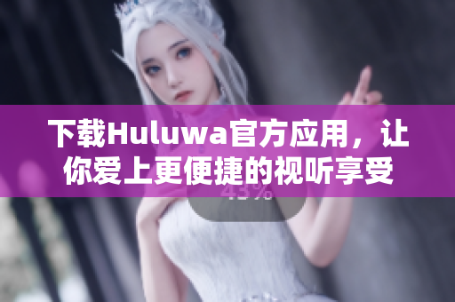 下载Huluwa官方应用，让你爱上更便捷的视听享受