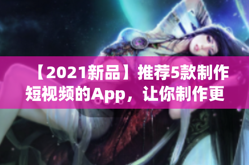 【2021新品】推荐5款制作短视频的App，让你制作更有创意的短视频！