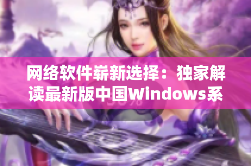 网络软件崭新选择：独家解读最新版中国Windows系统