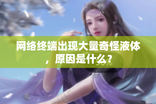 网络终端出现大量奇怪液体，原因是什么？