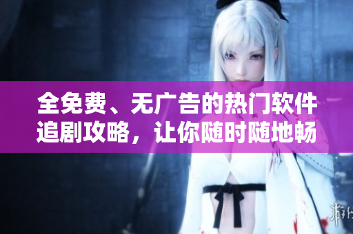 全免费、无广告的热门软件追剧攻略，让你随时随地畅快追剧！