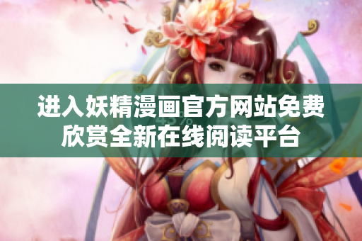 进入妖精漫画官方网站免费欣赏全新在线阅读平台
