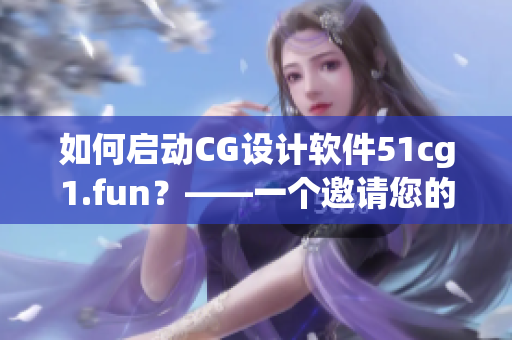 如何启动CG设计软件51cg1.fun？——一个邀请您的创意世界。