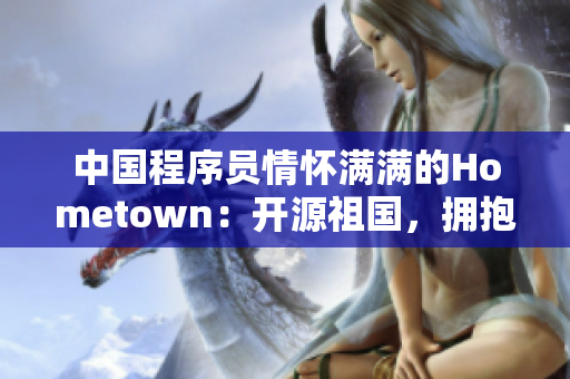 中国程序员情怀满满的Hometown：开源祖国，拥抱国产软件