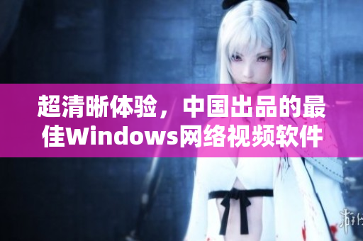 超清晰体验，中国出品的最佳Windows网络视频软件推荐