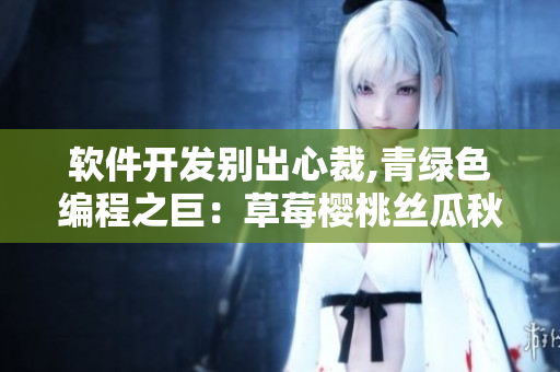 软件开发别出心裁,青绿色编程之巨：草莓樱桃丝瓜秋葵笔趣阁