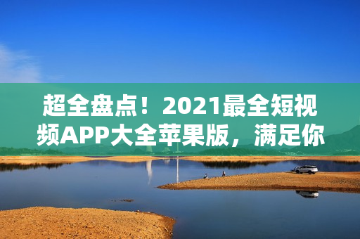 超全盘点！2021最全短视频APP大全苹果版，满足你的视频创作需求