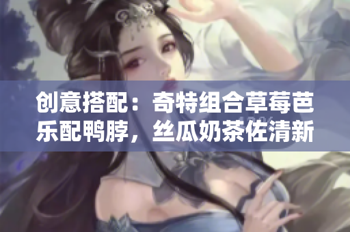 创意搭配：奇特组合草莓芭乐配鸭脖，丝瓜奶茶佐清新平衡之味