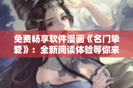 免费畅享软件漫画《名门挚爱》：全新阅读体验等你来！